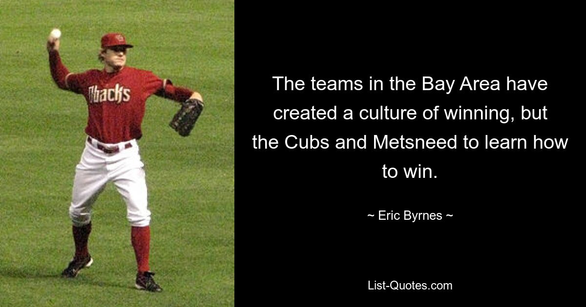 The teams in the Bay Area have created a culture of winning, but the Cubs and Metsneed to learn how to win. — © Eric Byrnes