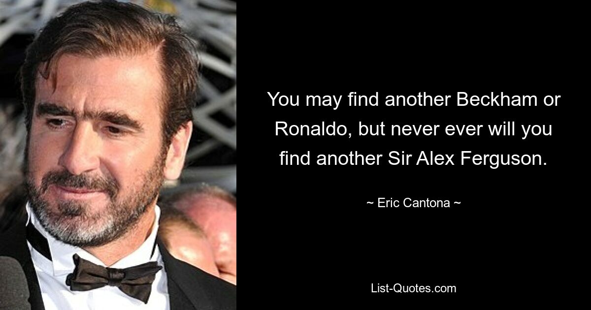 You may find another Beckham or Ronaldo, but never ever will you find another Sir Alex Ferguson. — © Eric Cantona