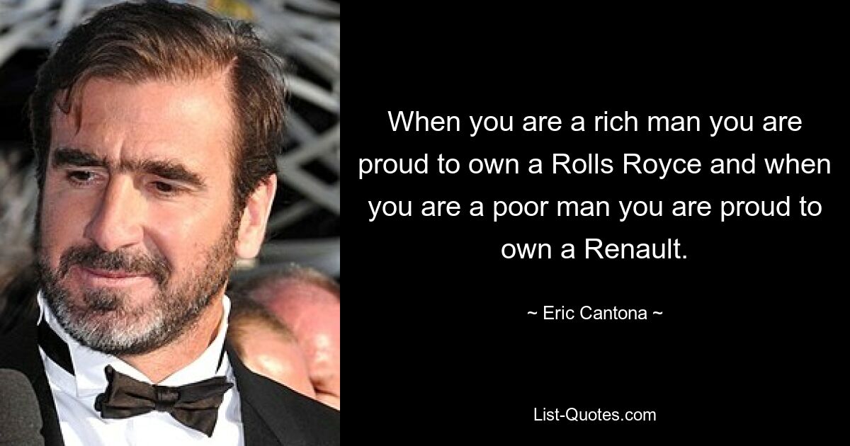 When you are a rich man you are proud to own a Rolls Royce and when you are a poor man you are proud to own a Renault. — © Eric Cantona