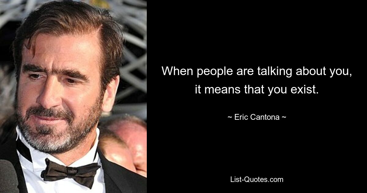 When people are talking about you, it means that you exist. — © Eric Cantona