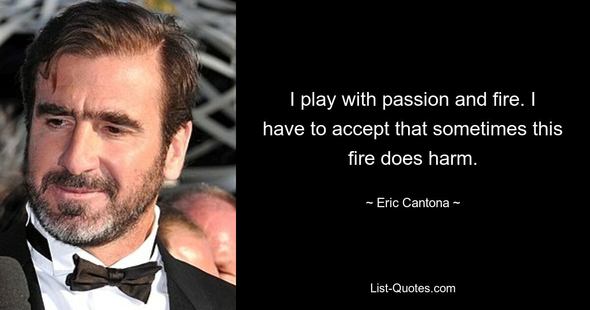 I play with passion and fire. I have to accept that sometimes this fire does harm. — © Eric Cantona