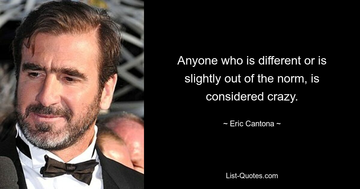 Anyone who is different or is slightly out of the norm, is considered crazy. — © Eric Cantona