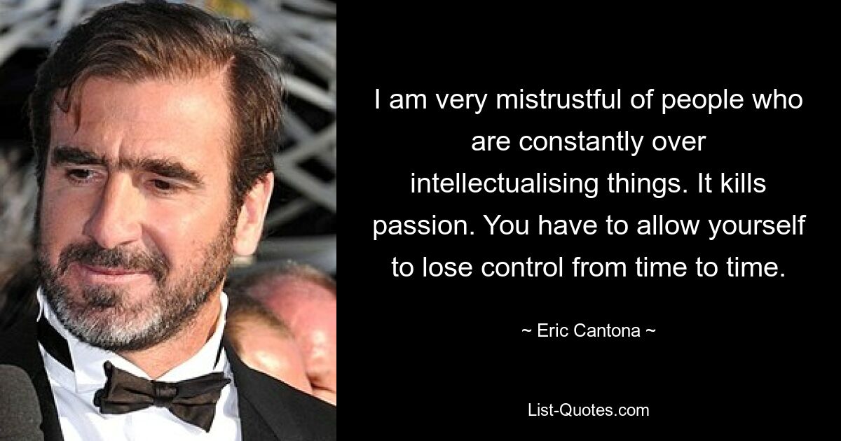 I am very mistrustful of people who are constantly over intellectualising things. It kills passion. You have to allow yourself to lose control from time to time. — © Eric Cantona