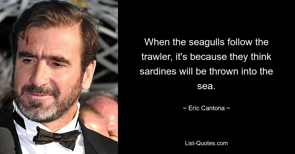 When the seagulls follow the trawler, it's because they think sardines will be thrown into the sea. — © Eric Cantona