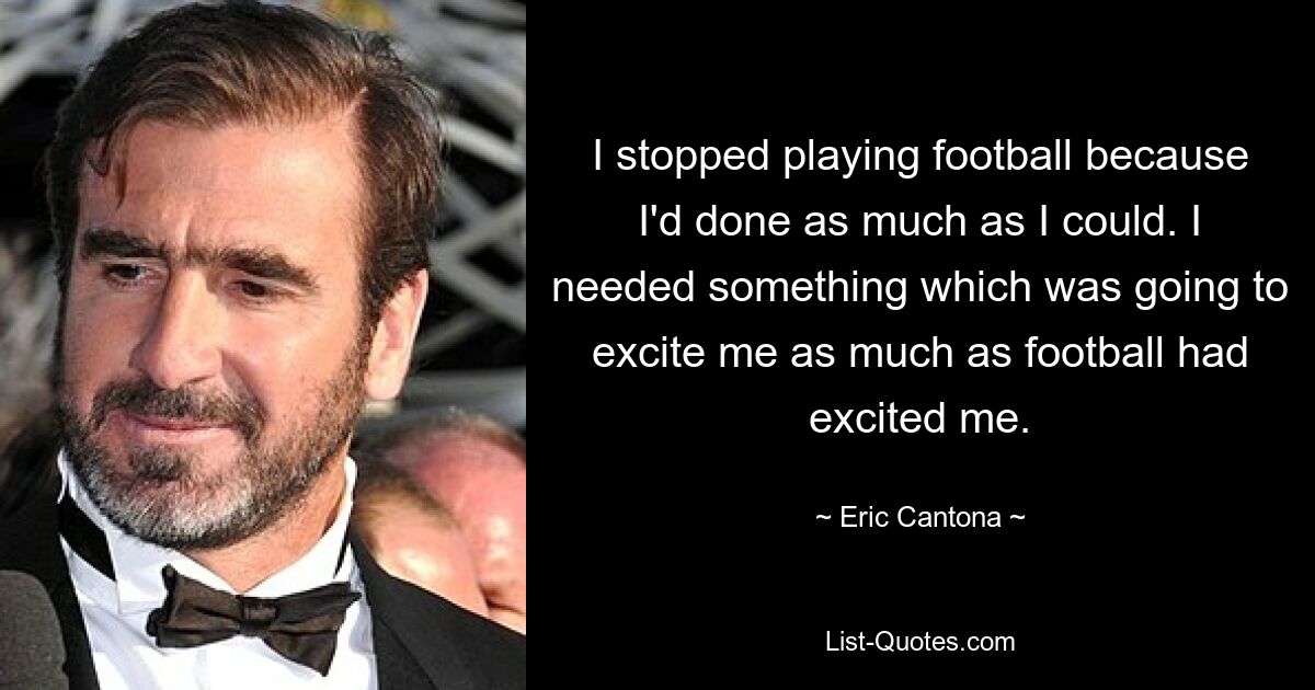 I stopped playing football because I'd done as much as I could. I needed something which was going to excite me as much as football had excited me. — © Eric Cantona