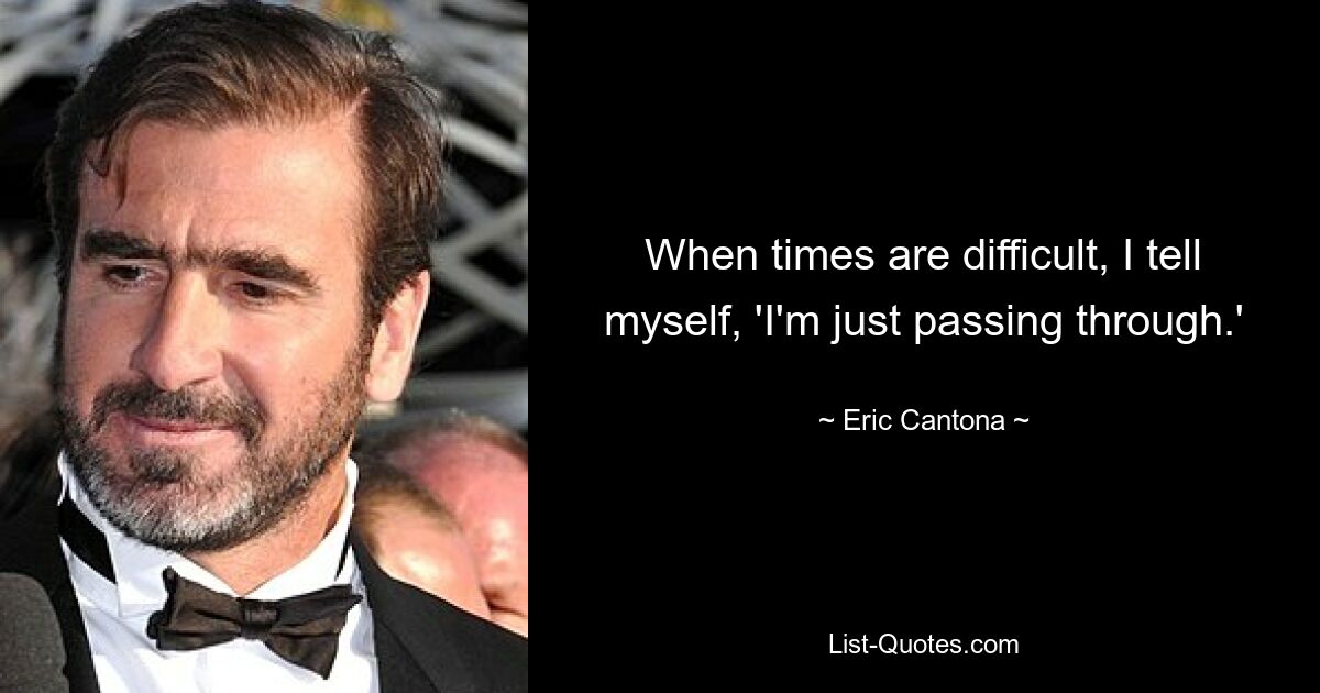 When times are difficult, I tell myself, 'I'm just passing through.' — © Eric Cantona