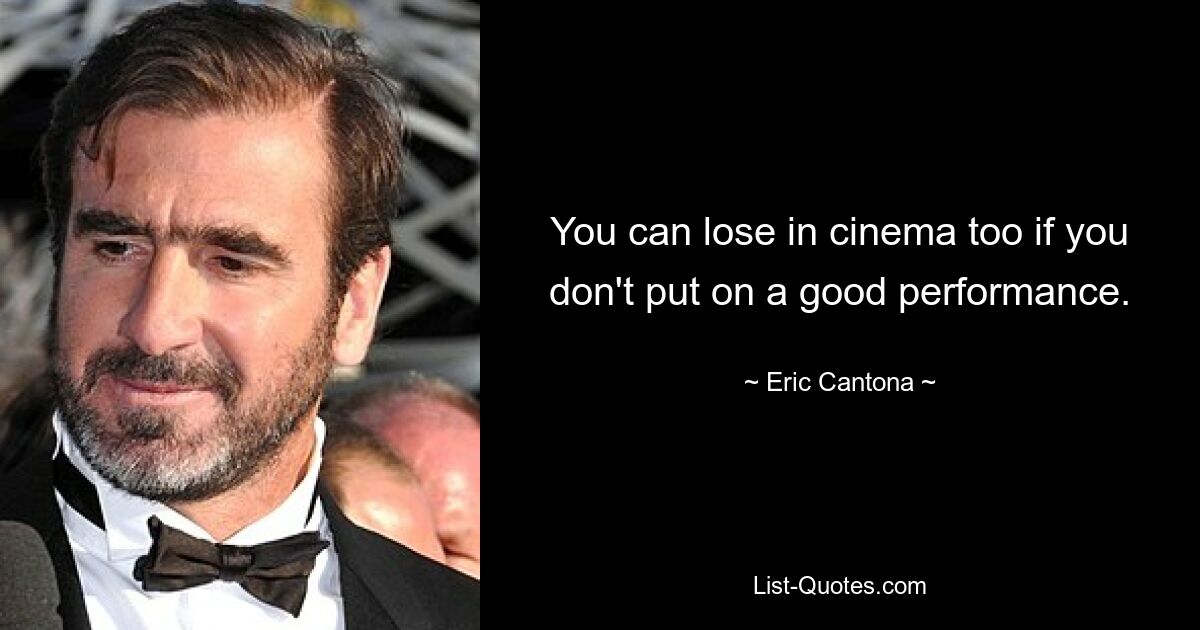 You can lose in cinema too if you don't put on a good performance. — © Eric Cantona