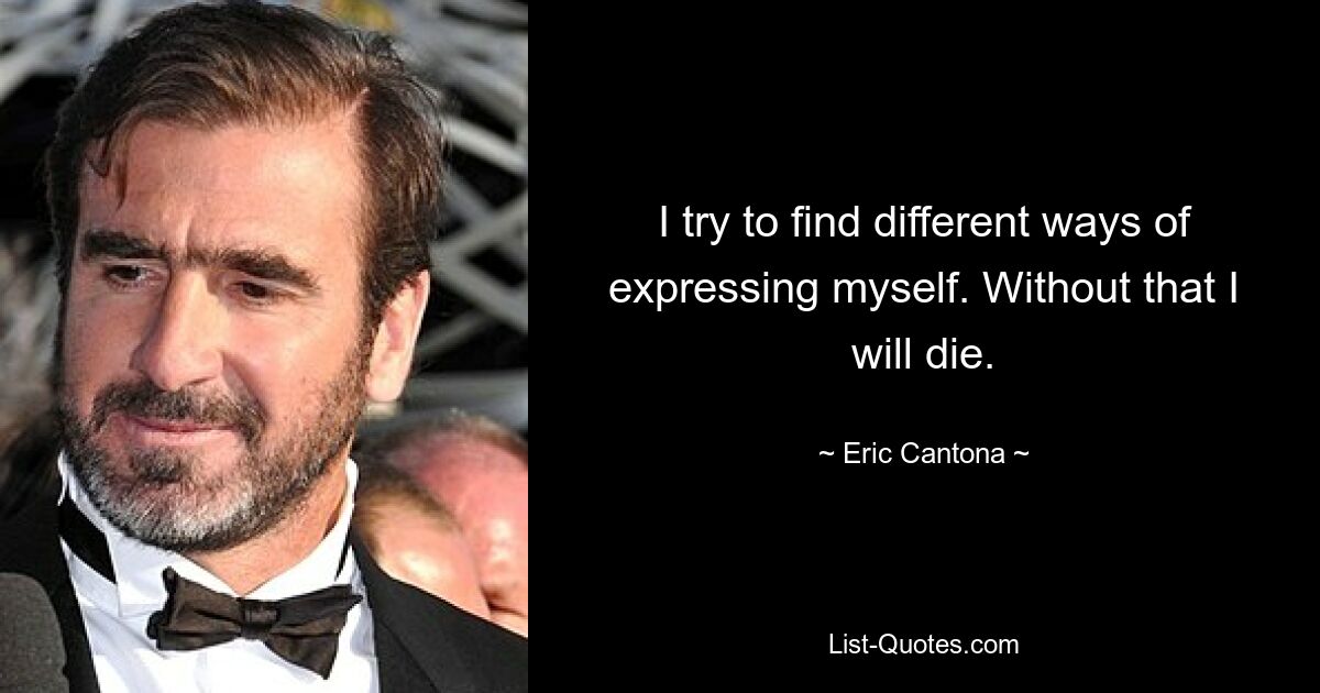 I try to find different ways of expressing myself. Without that I will die. — © Eric Cantona