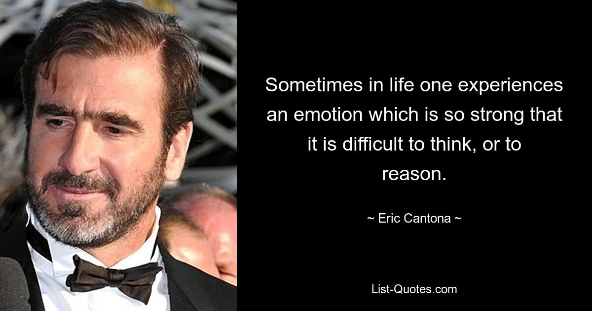 Sometimes in life one experiences an emotion which is so strong that it is difficult to think, or to reason. — © Eric Cantona