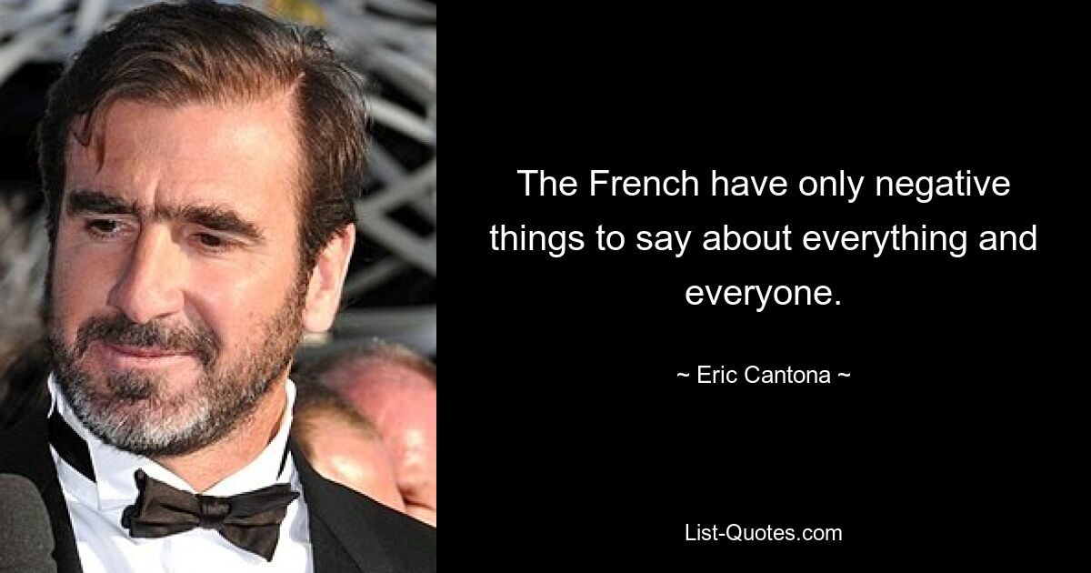 The French have only negative things to say about everything and everyone. — © Eric Cantona