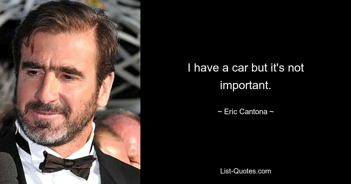 I have a car but it's not important. — © Eric Cantona