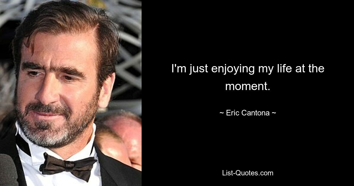 I'm just enjoying my life at the moment. — © Eric Cantona