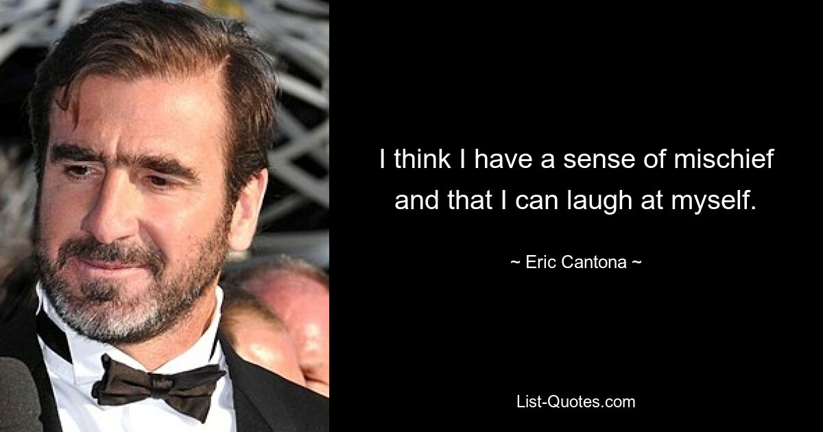 I think I have a sense of mischief and that I can laugh at myself. — © Eric Cantona