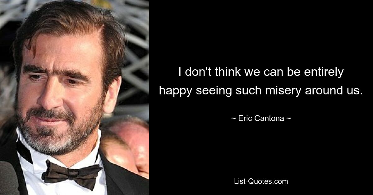 I don't think we can be entirely happy seeing such misery around us. — © Eric Cantona