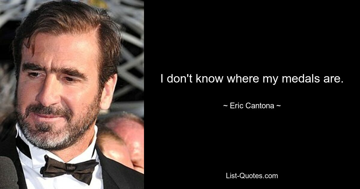 I don't know where my medals are. — © Eric Cantona