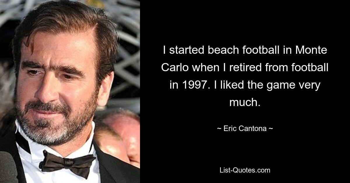 I started beach football in Monte Carlo when I retired from football in 1997. I liked the game very much. — © Eric Cantona