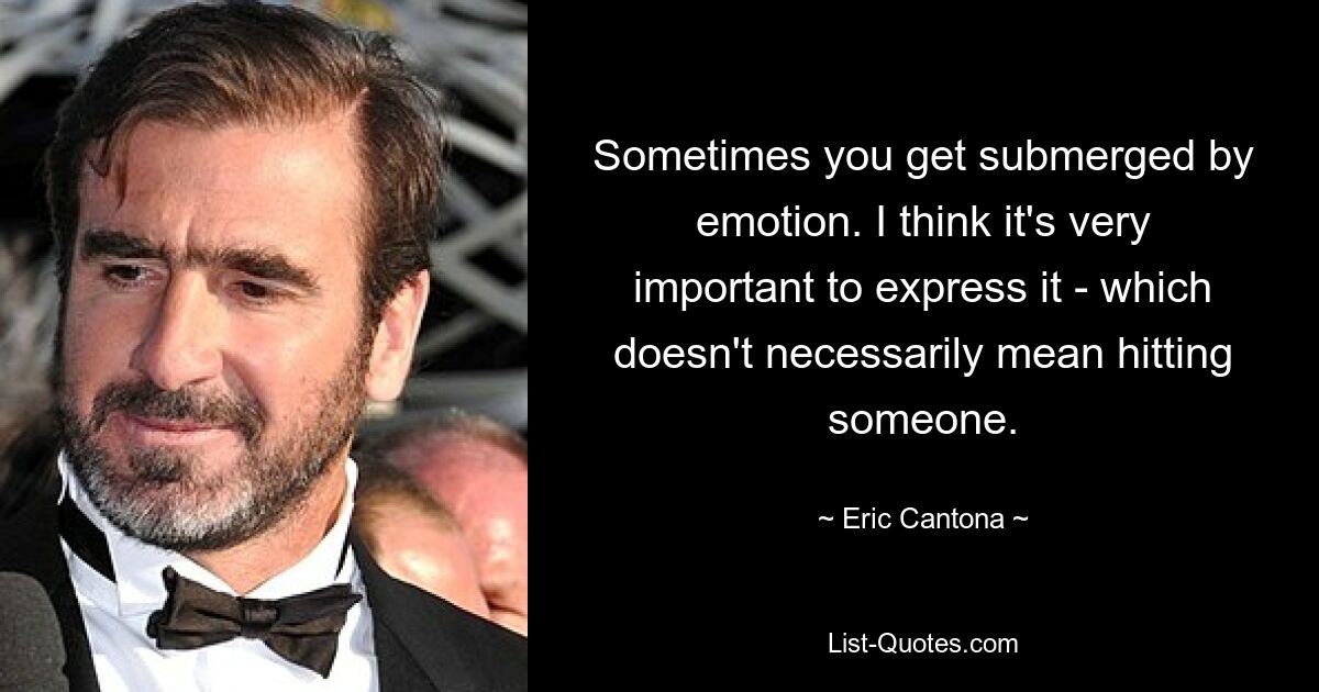 Sometimes you get submerged by emotion. I think it's very important to express it - which doesn't necessarily mean hitting someone. — © Eric Cantona