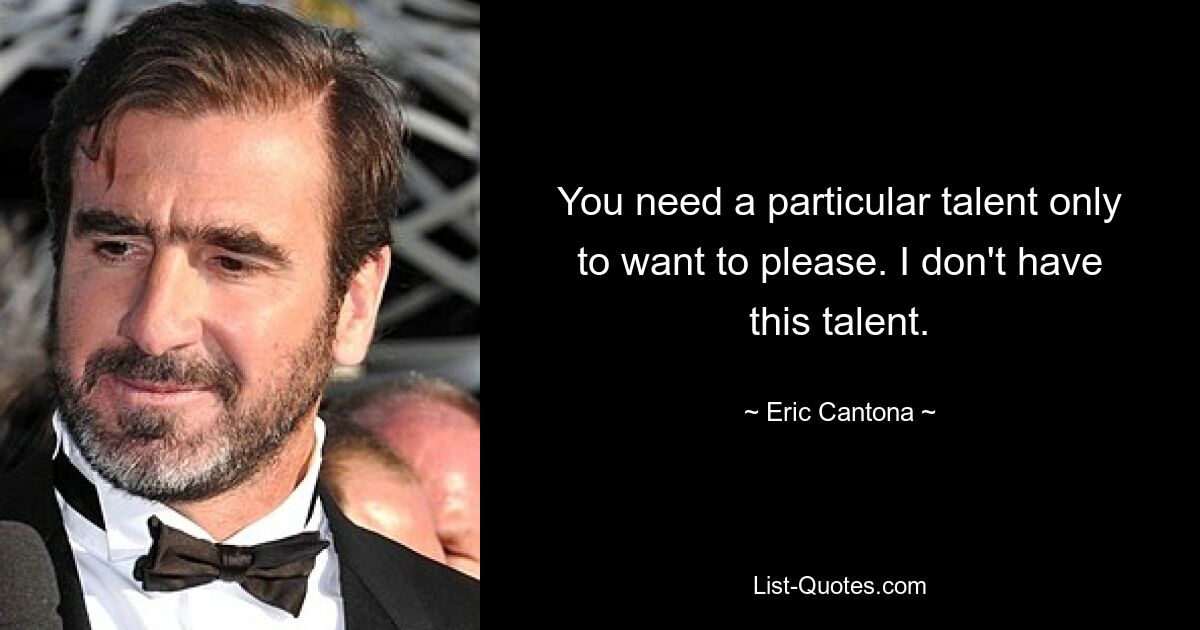 You need a particular talent only to want to please. I don't have this talent. — © Eric Cantona