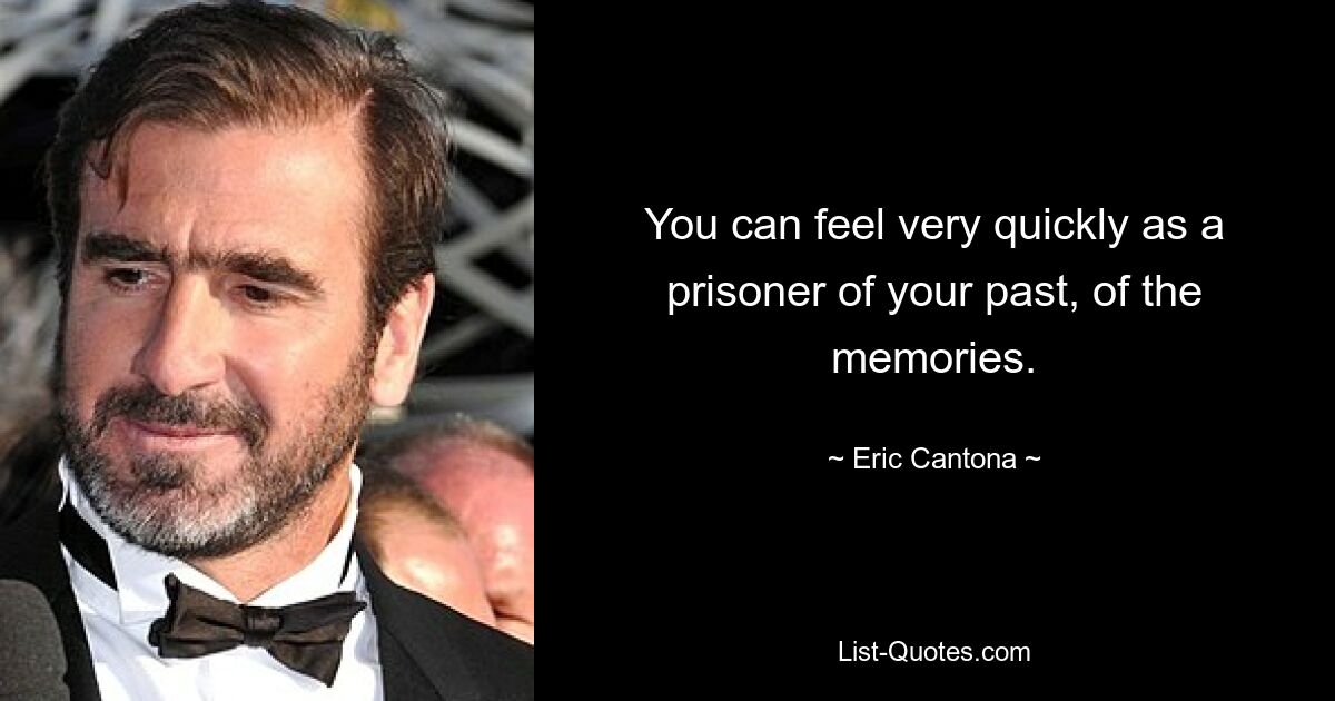 You can feel very quickly as a prisoner of your past, of the memories. — © Eric Cantona