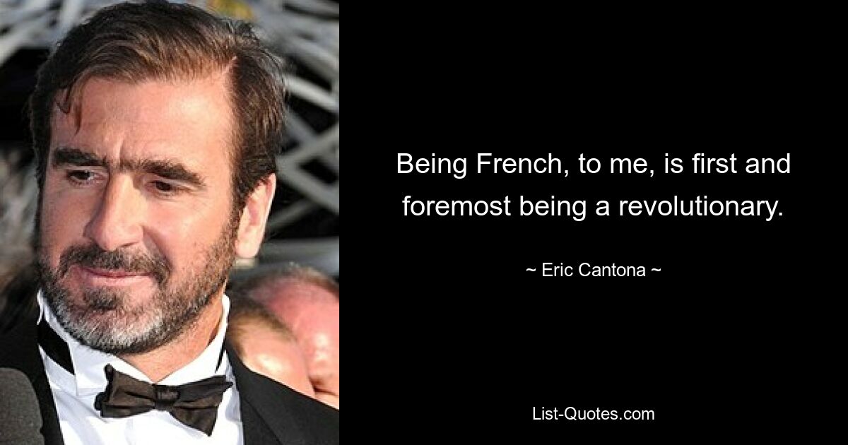 Being French, to me, is first and foremost being a revolutionary. — © Eric Cantona