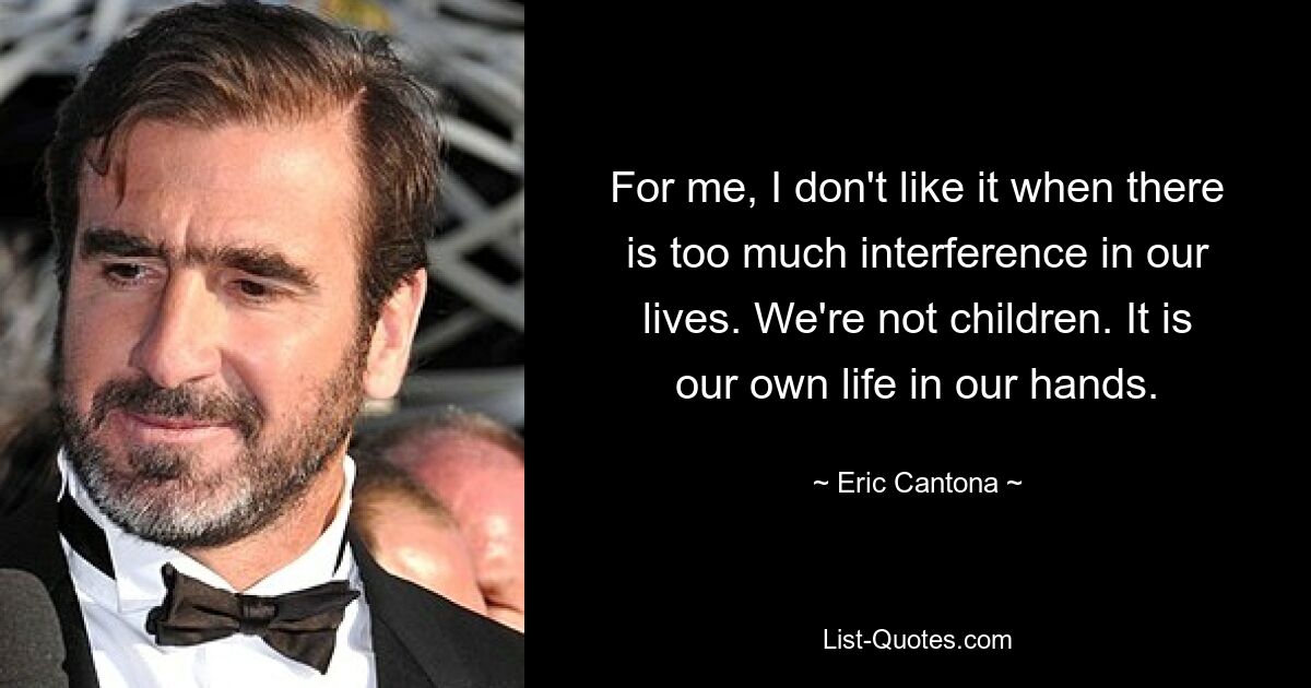 For me, I don't like it when there is too much interference in our lives. We're not children. It is our own life in our hands. — © Eric Cantona