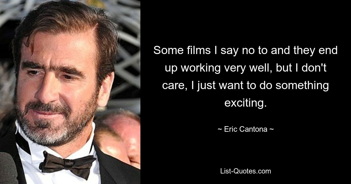 Some films I say no to and they end up working very well, but I don't care, I just want to do something exciting. — © Eric Cantona