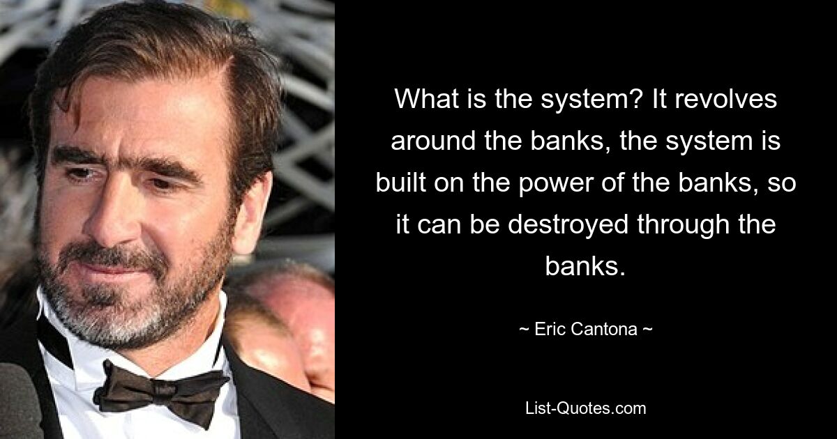 What is the system? It revolves around the banks, the system is built on the power of the banks, so it can be destroyed through the banks. — © Eric Cantona