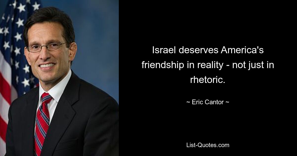 Israel deserves America's friendship in reality - not just in rhetoric. — © Eric Cantor