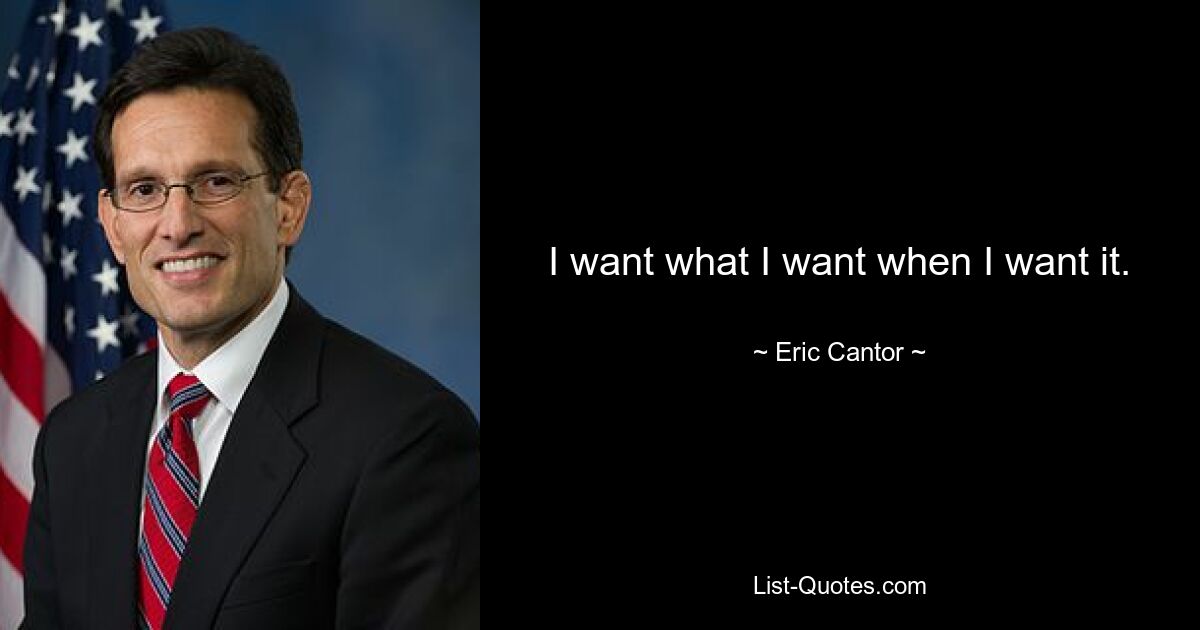 I want what I want when I want it. — © Eric Cantor