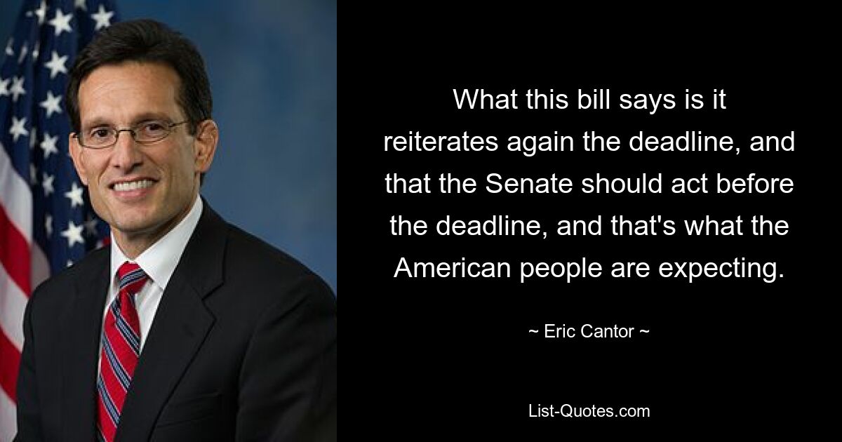 What this bill says is it reiterates again the deadline, and that the Senate should act before the deadline, and that's what the American people are expecting. — © Eric Cantor