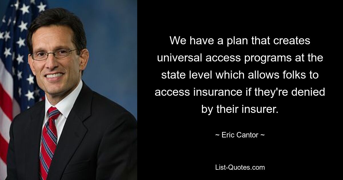 We have a plan that creates universal access programs at the state level which allows folks to access insurance if they're denied by their insurer. — © Eric Cantor