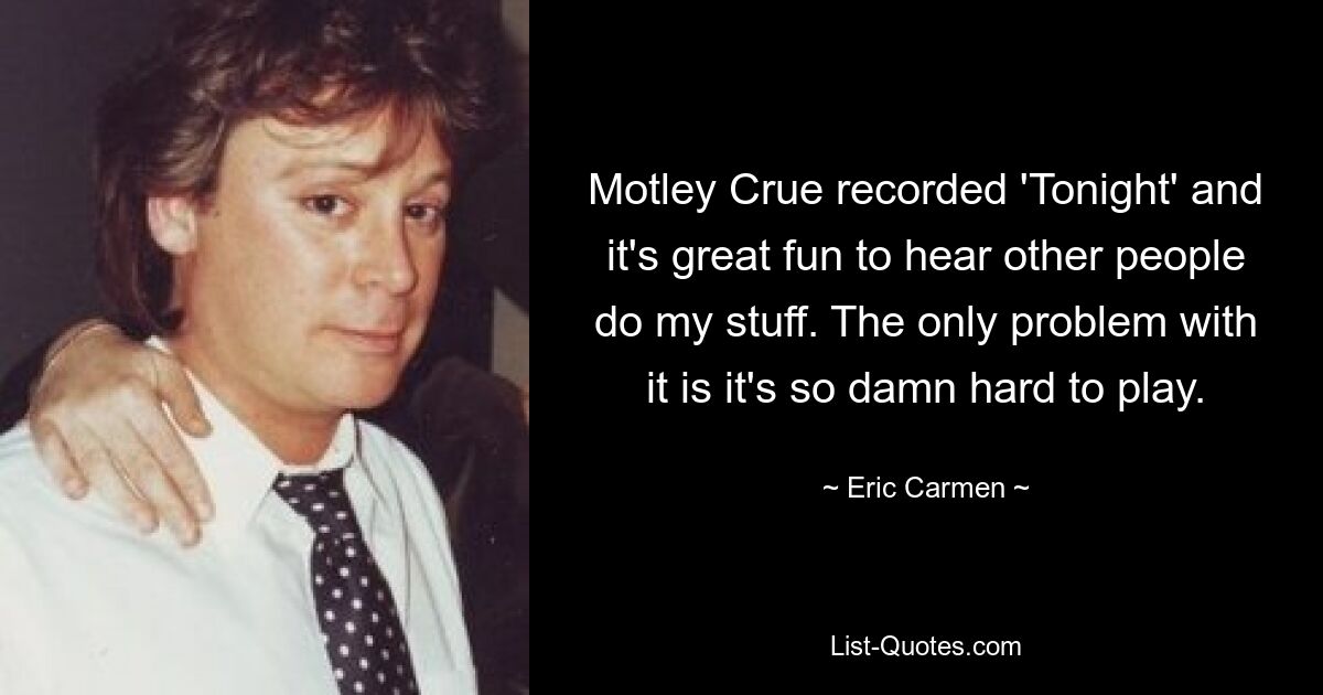 Motley Crue recorded 'Tonight' and it's great fun to hear other people do my stuff. The only problem with it is it's so damn hard to play. — © Eric Carmen