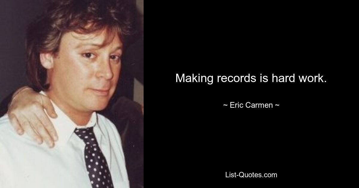 Making records is hard work. — © Eric Carmen