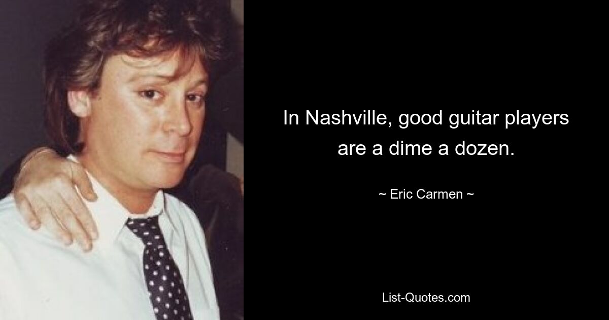 In Nashville, good guitar players are a dime a dozen. — © Eric Carmen