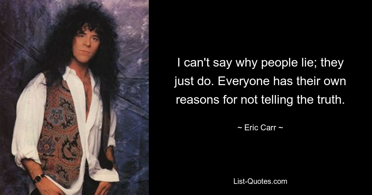 I can't say why people lie; they just do. Everyone has their own reasons for not telling the truth. — © Eric Carr