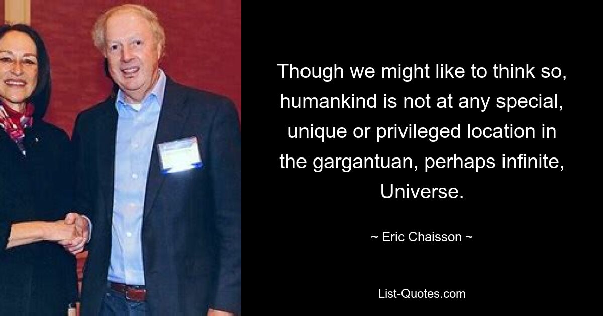 Though we might like to think so, humankind is not at any special, unique or privileged location in the gargantuan, perhaps infinite, Universe. — © Eric Chaisson