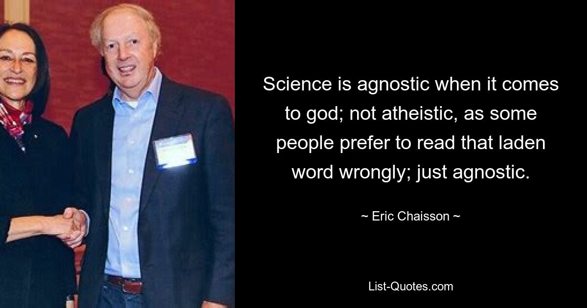 Science is agnostic when it comes to god; not atheistic, as some people prefer to read that laden word wrongly; just agnostic. — © Eric Chaisson