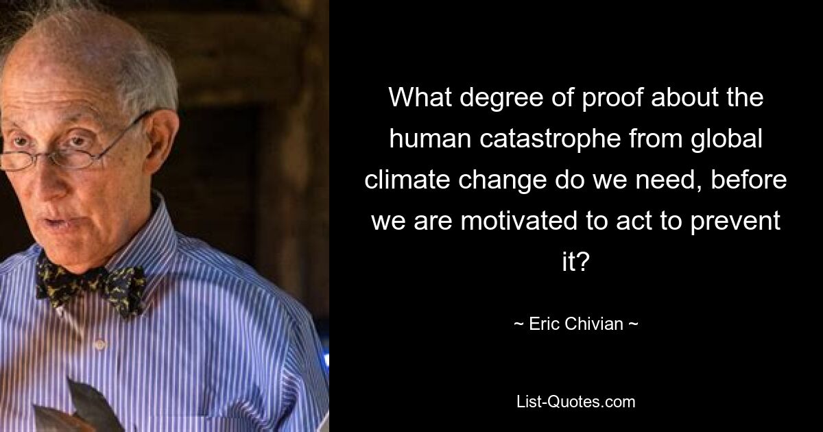 What degree of proof about the human catastrophe from global climate change do we need, before we are motivated to act to prevent it? — © Eric Chivian