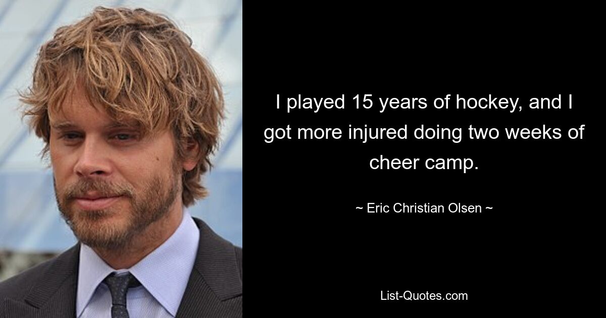 I played 15 years of hockey, and I got more injured doing two weeks of cheer camp. — © Eric Christian Olsen