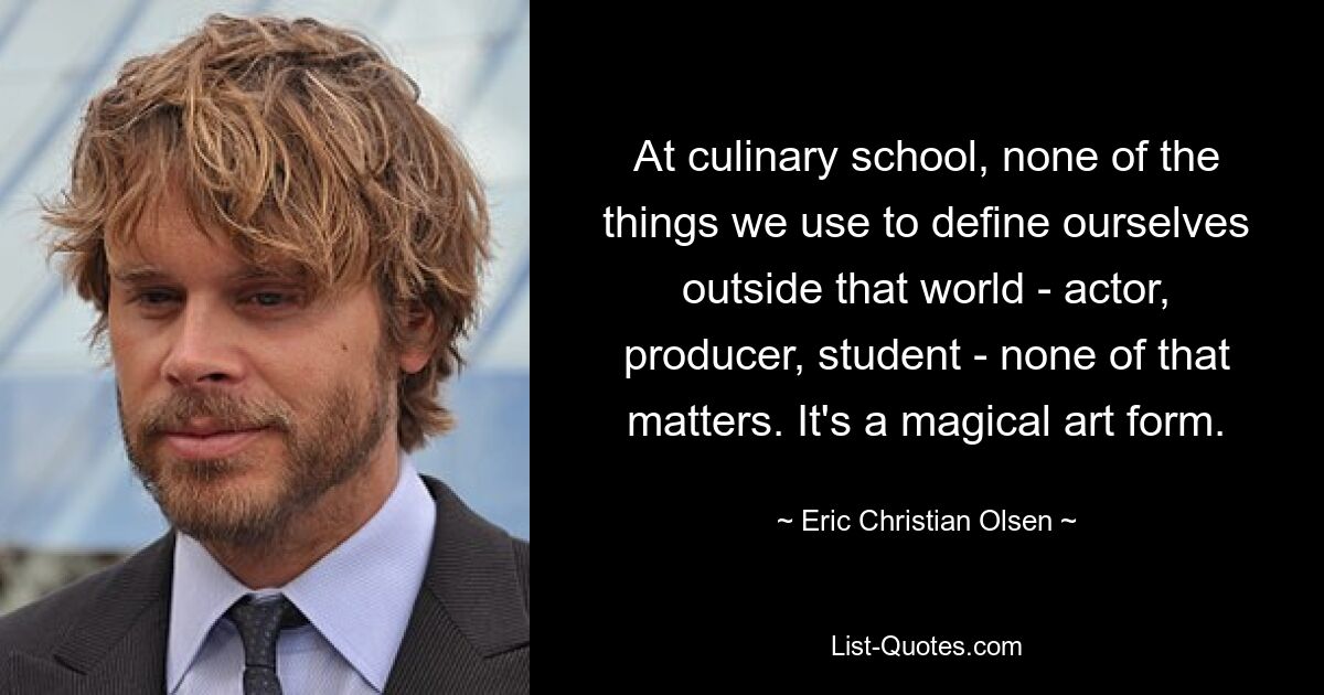 At culinary school, none of the things we use to define ourselves outside that world - actor, producer, student - none of that matters. It's a magical art form. — © Eric Christian Olsen