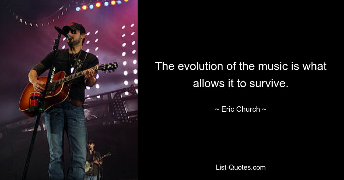 The evolution of the music is what allows it to survive. — © Eric Church