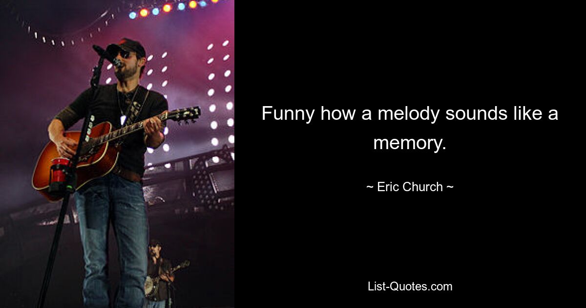 Funny how a melody sounds like a memory. — © Eric Church