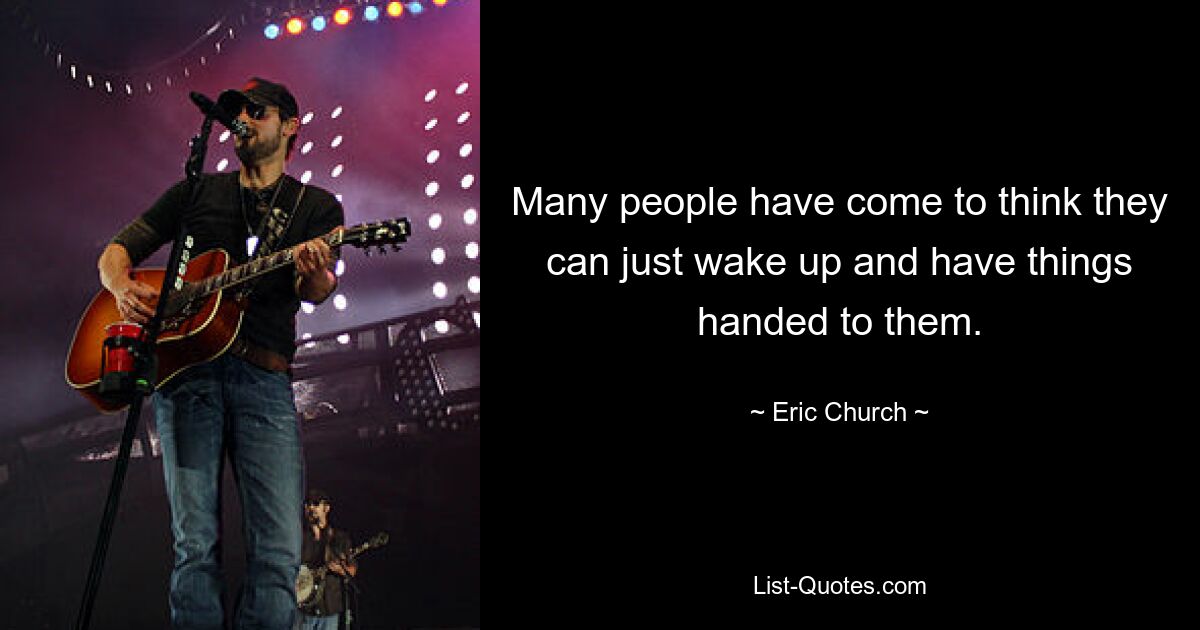 Many people have come to think they can just wake up and have things handed to them. — © Eric Church