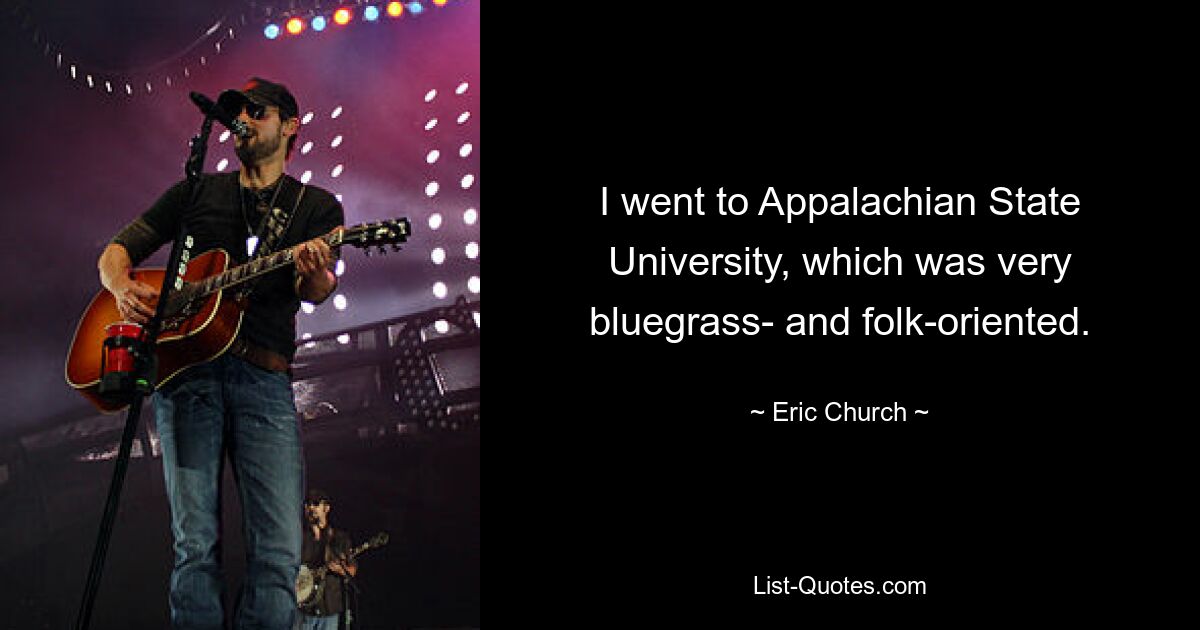 I went to Appalachian State University, which was very bluegrass- and folk-oriented. — © Eric Church