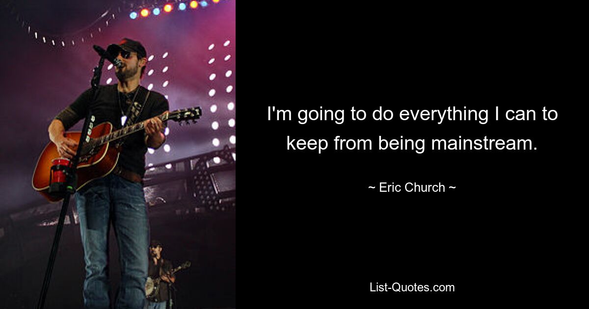 I'm going to do everything I can to keep from being mainstream. — © Eric Church