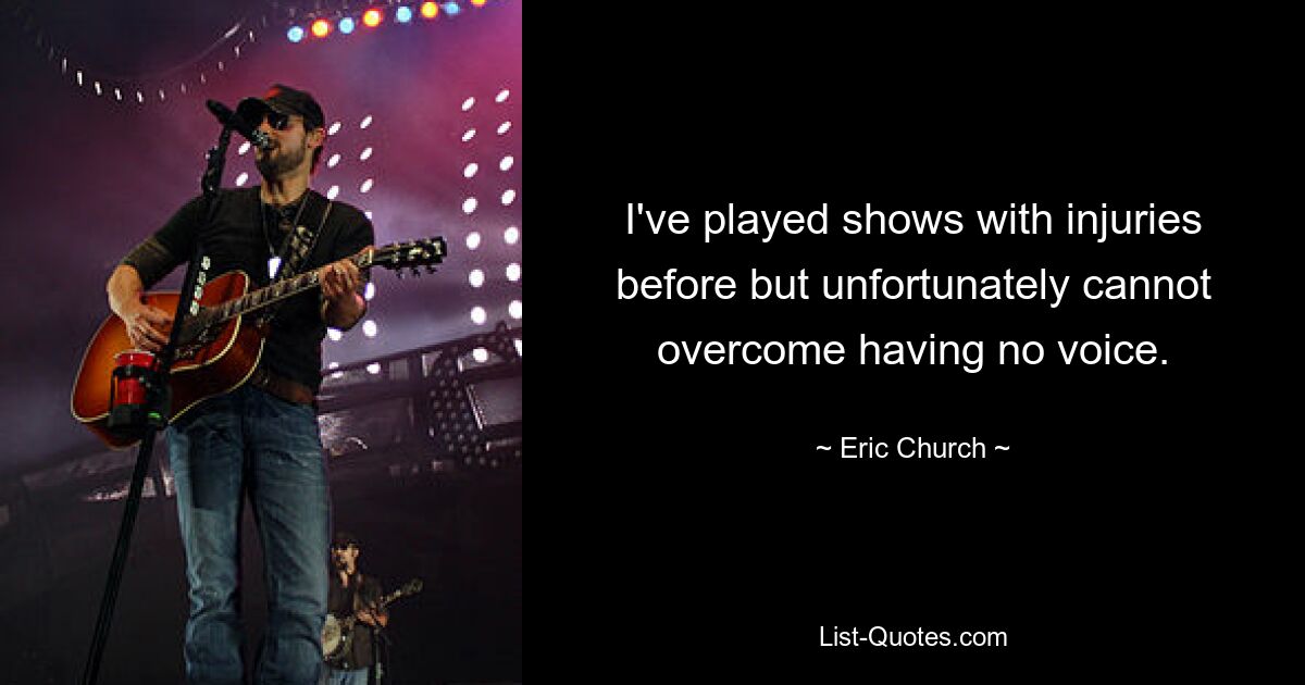 I've played shows with injuries before but unfortunately cannot overcome having no voice. — © Eric Church