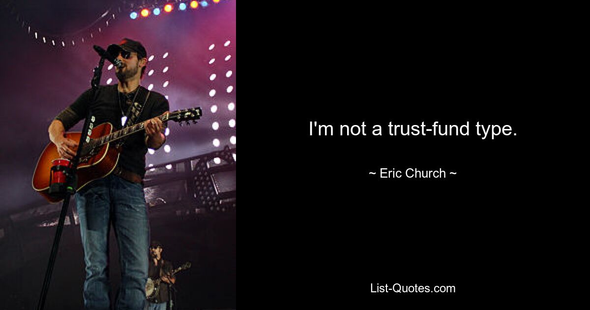 I'm not a trust-fund type. — © Eric Church