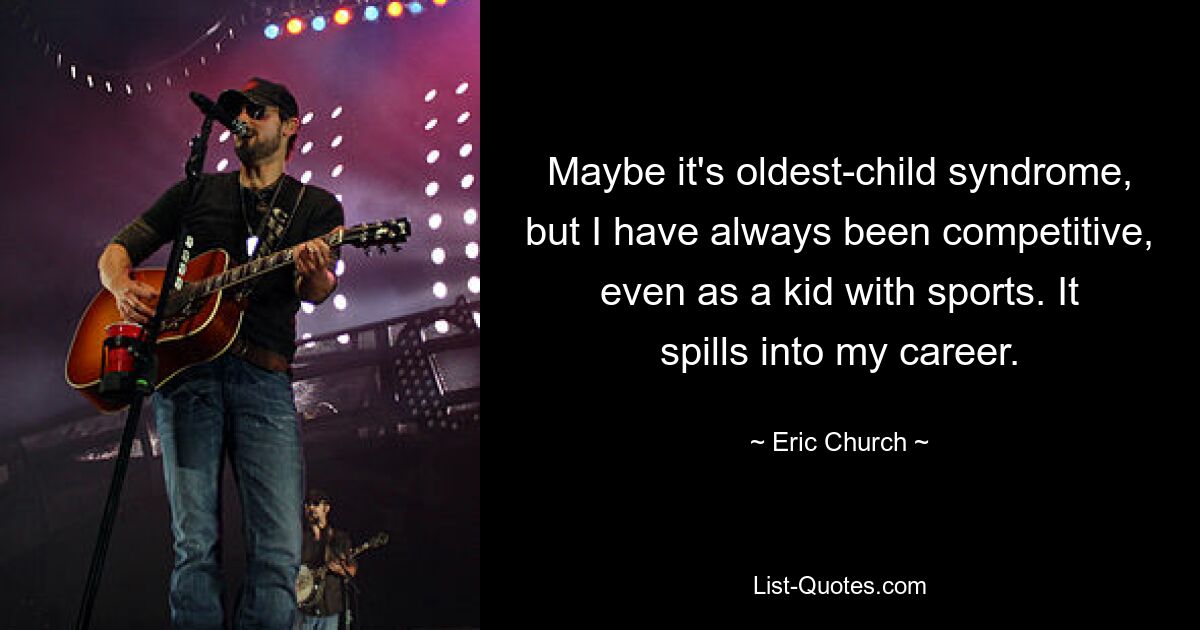 Maybe it's oldest-child syndrome, but I have always been competitive, even as a kid with sports. It spills into my career. — © Eric Church