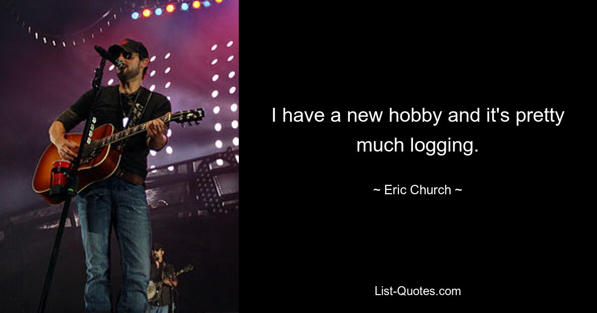 I have a new hobby and it's pretty much logging. — © Eric Church