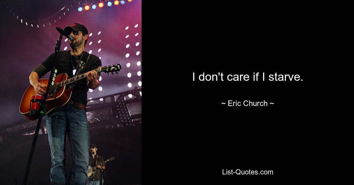 I don't care if I starve. — © Eric Church